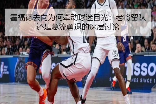 霍福德去向为何牵动球迷目光：老将留队还是急流勇退的深层讨论